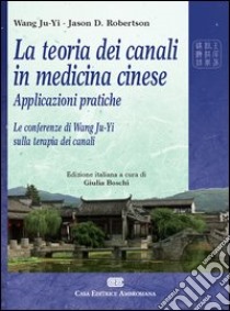 La teoria dei canali in medicina cinese. Applicazioni pratiche. Le conferenze di Wang Ju-Yi sulla terapia dei canali libro di Wang Ju-Yi; Robertson Jason; Boschi G. (cur.)