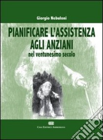 Pianificare l'assistenza agli anziani nel ventunesimo secolo libro di Nebuloni Giorgio