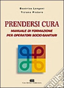 Prendersi cura. Manuale di formazione per operatori socio-sanitari libro di Longoni Beatrice; Pistore Tiziana