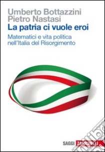 La patria ci vuole eroi. Matematici e vita politic libro di Bottazzini Umberto; Nastasi Pietro