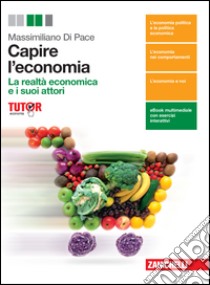 Capire l'economia. La realtà economica e i suoi attori. Per le Scuole superiori. Con e-book. Con espansione online libro di Di Pace Massimiliano