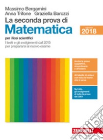 Seconda prova di matematica. I testi e gli svolgimenti dal 2015 per prepararsi al nuovo esame. Per il Liceo scientifico (La) libro di Bergamini Massimo; Trifone Anna; Barozzi Graziella