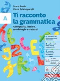 Ti racconto la grammatica. Ortografia, lessico, morfologia e sintassi con tavole grammaticali. Per la Scuola media. Con espansione online. Vol. A libro di Bosio Ivana; Schiapparelli Elena