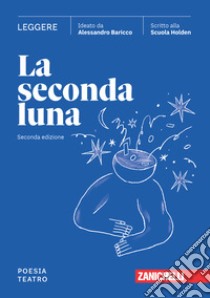 Seconda luna. Leggere Poesia. Teatro. Per le Scuole superiori. Con espansione online (La) libro di Baricco Alessandro; Scuola Holden (cur.)