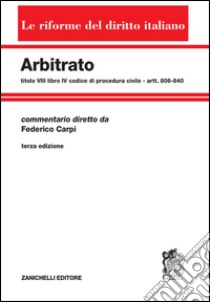 Arbitrato. Commento al titolo VIII del libro IV del Codice di procedura civile. Artt. 806-840 libro di Carpi Federico