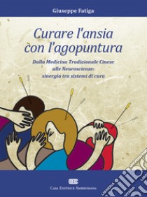 Curare l'ansia con l'agopuntura. Dalla medicina tradizione cinese alle neuroscienze: sinergia tra sistemi di cura libro di Fatiga Giuseppe