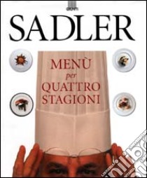 Sadler. Menù per quattro stagioni libro di Sadler Claudio - Schira Roberta