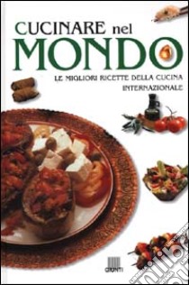 Cucinare nel mondo. Le migliori ricette della cucina internazionale libro