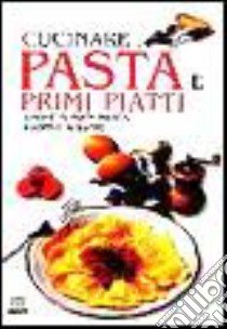 Cucinare pasta e primi piatti. Spaghetti, pasta fresca, risotti e minestre libro