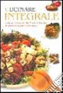 Cucinare integrale. Cereali, legumi, frutta e verdura in ricette sane e naturali libro