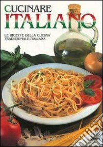 Cucinare italiano. Le ricette della cucina tradizionale italiana libro