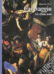 Caravaggio. Gli ultimi anni 1606-1610. Ediz. illustrata libro di Papa Rodolfo