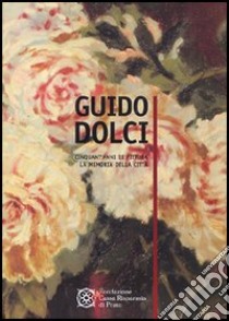 Guido Dolci. Cinquant'anni di pittura. La memoria della città libro di Mannini M. Pia - Carrara Francesca - Canzio Cristina