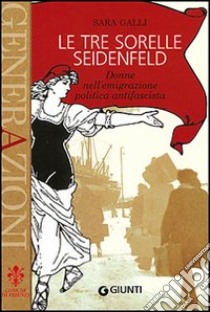 Le tre sorelle Seidenfeld. Donne nell'emigrazione politica fascista libro di Galli Sara