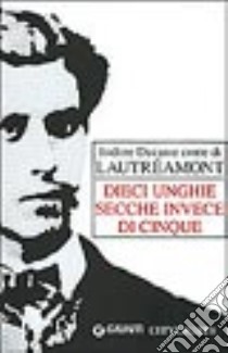 Dieci unghie secche invece di cinque libro di Lautréamont Ducasse Isidore; Mangone C. (cur.)