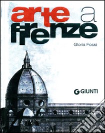 Arte a Firenze. Ediz. illustrata libro di Fossi Gloria