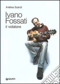 Ivano Fossati. Il volatore. Ediz. illustrata libro di Scanzi Andrea