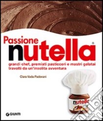 Passione Nutella. Grandi chef, premiati pasticceri e mastri gelatai travolti da un'insolita avventura libro di Vada Padovani Clara; Padovani Gigi