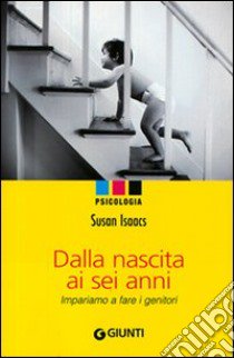 Dalla nascita ai sei anni. Impariamo a fare i genitori libro di Isaacs Susan