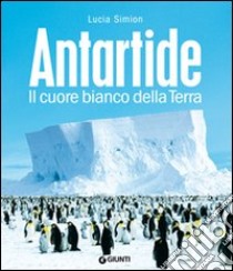 Antartide. Il cuore bianco della terra. Ediz. illustrata libro di Simion Lucia