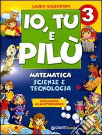 Io, Tu e Pilù. Matematica, scienze e tecnologia. Educazione alla cittadinanza. Per la 3ª classe elementare libro di Valdiserra Laura