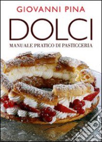 Dolci. Manuale tecnico-pratico di pasticceria. Ediz. illustrata libro di Pina Giovanni