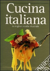 Cucina italiana. Le migliori ricette illustrate. Ediz. illustrata libro