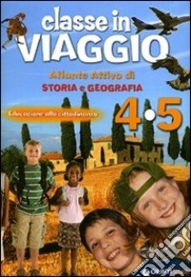 Classe in viaggio. Atlante attivo di storia e geografia. Educazione alla cittadinanza. Per la 4ª e 5ª classe elementare libro