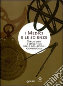 I Medici e le scienze. Strumenti e macchine nelle collezioni granducali libro di Camerota F. (cur.); Miniati M. (cur.)