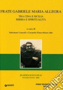 Frate Gabriele Maria Allegra. Tra Cina e Sicilia. Bibbia e spiritualità libro di Consoli S. (cur.); Finocchiaro C. (cur.)