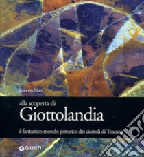 Alla scoperta di Giottolandia. Il fantastico mondo pittorico dei ciottoli della Toscana libro di Mari Roberto