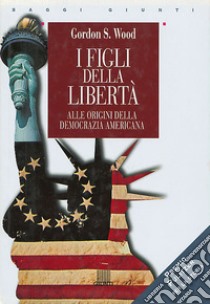 I figli della libertà. Alle origini della democrazia americana libro di Wood Gordon S.