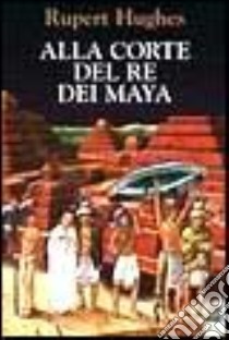 Alla corte del re dei maya libro di Hughes Rupert