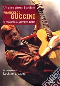 Francesco Guccini. Un altro giorno è andato libro di Cotto Massimo