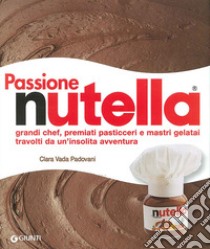 Passione Nutella. Grandi chef, premiati pasticceri e mastri gelatai travolti da un'insolita avventura libro di Vada Padovani Clara; Padovani Gigi