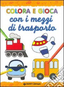 Colora e gioca con i mezzi di trasporto. Ediz. illustrata libro