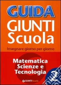 Guida Giunti scuola. Insegnare giorno per giorno. Matematica, scienze e tecnologia. Vol. 2 libro di Simonatti Francesca; Taroni Fabio; Loiero S. (cur.)