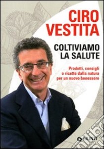 Coltiviamo la salute. Prodotti, consigli e ricette dalla natura per un nuovo benessere libro di Vestita Ciro