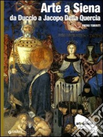 Arte a Siena. Da Duccio a Jacopo della Quercia. Ediz. illustrata libro di Torriti Piero