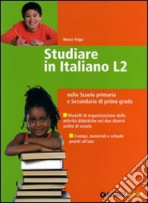 Studiare in Italiano L2. nella Scuola primaria e secondaria di primo grado libro di Frigo Maria