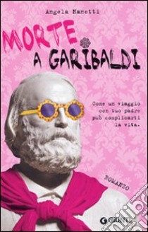 Morte a Garibaldi. Come un viaggio con tuo padre può complicarti la vita libro di Nanetti Angela