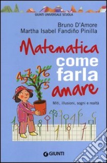 Matematica, come farla amare. Miti, illusioni, sogni e realtà libro di D'Amore Bruno; Fandiño Pinilla Martha Isabel