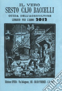 Il vero Sesto Cajo Baccelli. Guida dell'agricoltore. Lunario per l'anno 2012 libro