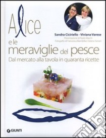 Alice e le meraviglie del pesce. Dal mercato alla tavola in quaranta ricette libro di Ciciriello Sandra; Varese Viviana