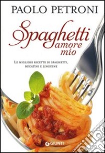 Spaghetti amore mio. Le migliori ricette di spaghetti, bucatini e linguine libro di Petroni Paolo