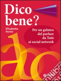 Dico bene? Per un galateo del parlare da Totò ai social network libro di Perini Elisabetta