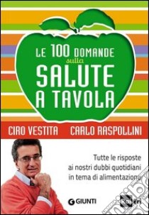 Le 100 domande sulla salute a tavola. Tutte le risposte ai nostri dubbi quotidiani in tema di alimentazione libro di Vestita Ciro; Raspollini Carlo