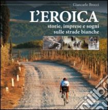 L'eroica. Storie, imprese e sogni sulle strade bianche libro di Brocci Giancarlo