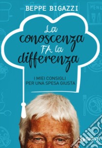 La conoscenza fa la differenza. I miei consigli per una spesa giusta libro di Bigazzi Beppe