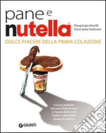 Pane e Nutella. Dolce piacere della prima colazione libro di Giorilli Piergiorgio; Vada Padovani Clara; Padovani Gigi